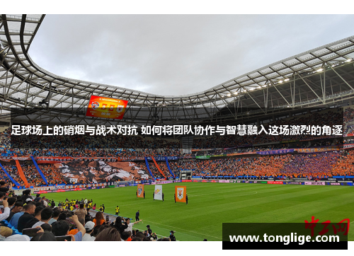 足球场上的硝烟与战术对抗 如何将团队协作与智慧融入这场激烈的角逐